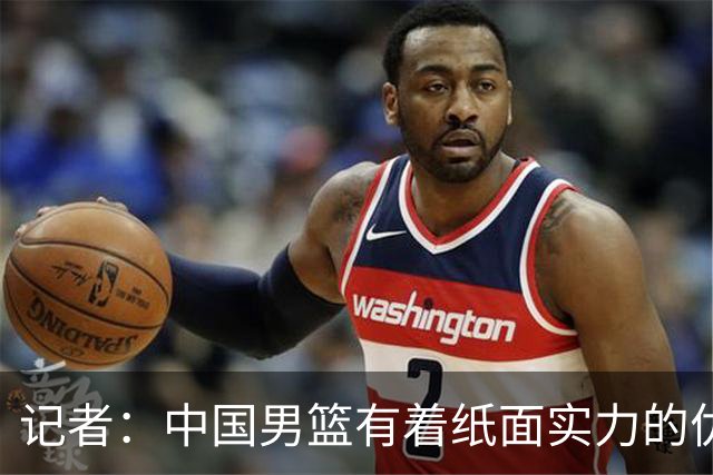 记者：中国男篮有着纸面实力的优势 要控制好篮板 限制日本的反击
